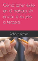 Cómo tener éxito en el trabajo sin enviar a su jefe a terapia