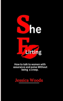 She Flirting: How to talk to women with assurance and poise without being a creep