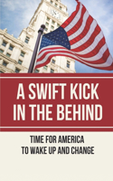 A Swift Kick In The Behind: Time For America To Wake Up And Change: A Guide To A Non-Violent Evolution Of The Mind