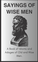 Sayings of wise men: A book of idoms and adages of the old and wise men