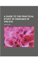 A Guide to the Practical Study of Diseases of the Eye