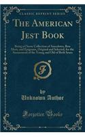The American Jest Book: Being a Chaste Collection of Anecdotes, Bon Mots, and Epigrams, Original and Selected, for the Amusement of the Young and Old of Both Sexes (Classic