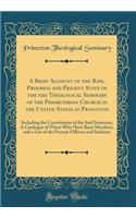 A Brief Account of the Rise, Progress and Present State of the the Theological Seminary of the Presbyterian Church in the United States at Princeton: Including the Constitution of the Said Seminary; A Catalogue of Those Who Have Been Members, and a