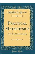 Practical Metaphysics: Or the True Method of Healing (Classic Reprint)