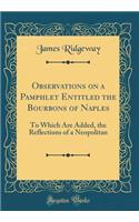 Observations on a Pamphlet Entitled the Bourbons of Naples: To Which Are Added, the Reflections of a Neopolitan (Classic Reprint)