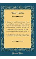 A Report of the Evidence and Points of Law, Arising in the Trial of John Francis Knapp, for the Murder of Joseph White, Esquire, Before the Supreme Judicial Court of the Commonwealth of Massachusetts: Together With the Charge of His Honor Chief Jus