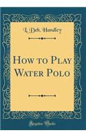 How to Play Water Polo (Classic Reprint)