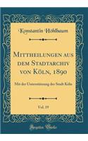 Mittheilungen aus dem Stadtarchiv von Köln, 1890, Vol. 19: Mit der Unterstützung der Stadt Köln (Classic Reprint)
