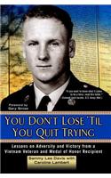 You Don't Lose 'Til You Quit Trying: Lessons on Adversity and Victory from a Vietnam Veteran and Medal of Honor Recipient