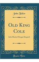 Old King Cole: John Martin (Morgan Shepard) (Classic Reprint)