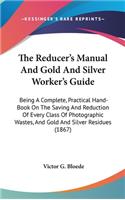 The Reducer's Manual And Gold And Silver Worker's Guide