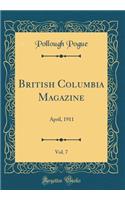 British Columbia Magazine, Vol. 7: April, 1911 (Classic Reprint): April, 1911 (Classic Reprint)