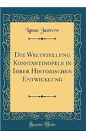 Die Weltstellung Konstantinopels in Ihrer Historischen Entwicklung (Classic Reprint)