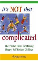 It's Not That Complicated: The Twelve Rules for Raising Happy, Self-Reliant Children: The Twelve Rules for Raising Self-Reliant Children