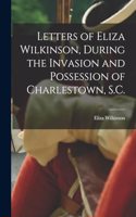 Letters of Eliza Wilkinson, During the Invasion and Possession of Charlestown, S.C.