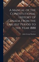 Manual of the Constitutional History of Canada From the Earliest Period to the Year 1888