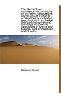 The Elements of Commerce; Or, a Treatise on Different Calculations, Operations of Exchange, Arbitrat