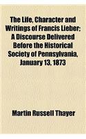 The Life, Character and Writings of Francis Lieber; A Discourse Delivered Before the Historical Society of Pennsylvania, January 13, 1873