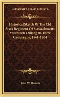 Historical Sketch of the Old Sixth Regiment of Massachusetts Volunteers During Its Three Campaigns, 1861-1864
