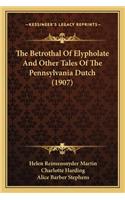 Betrothal of Elypholate and Other Tales of the Pennsylvathe Betrothal of Elypholate and Other Tales of the Pennsylvania Dutch (1907) Nia Dutch (1907)