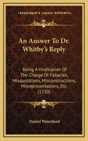 An Answer To Dr. Whitby's Reply: Being A Vindication Of The Charge Of Fallacies, Misquotations, Misconstructions, Misrepresentations, Etc. (1720)