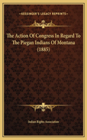 The Action Of Congress In Regard To The Piegan Indians Of Montana (1885)