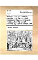 An Introduction to Rhetoric; Containing All the Principal Tropes and Figures, in English Verse; ... for the Use of Schools. by Daniel Turner, A.M.