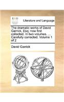 The Dramatic Works of David Garrick, Esq; Now First Collected. in Two Volumes. ... Carefully Corrected. Volume 1 of 2