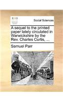 A Sequel to the Printed Paper Lately Circulated in Warwickshire by the REV. Charles Curtis, ...