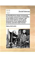 A Miscellaneous Essay Concerning the Courses Pursued by Great Britain in the Affairs of Her Colonies: With Some Observations on the Great Importance of Our Settlements in America, and the Trade Thereof.