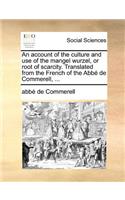 An Account of the Culture and Use of the Mangel Wurzel, or Root of Scarcity. Translated from the French of the ABBE de Commerell, ...