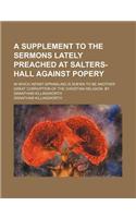 A Supplement to the Sermons Lately Preached at Salters-Hall Against Popery; In Which Infant-Sprinkling Is Shewn to Be Another Great Corruption of Th