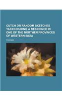 Cutch or Random Sketches Taken During a Residence in One of the Northen Provinces of Western India