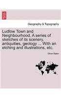 Ludlow Town and Neighbourhood. a Series of Sketches of Its Scenery, Antiquities, Geology ... with an Etching and Illustrations, Etc.