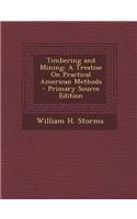 Timbering and Mining: A Treatise on Practical American Methods: A Treatise on Practical American Methods