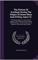 The History of Scotland, During the Reigns of Queen Mary and of King James VI.: Until His Accession to the Crown of England: With a Review of the Scottish History Previous to That Period: And an Appendix Containing Original Pape