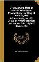 Jeanne D'Arc, Maid of Orleans, Deliverer of France; Being the Story of Her Life, Her Achievements, and Her Death, as Attested on Oath and Set Forth in Original Documents;