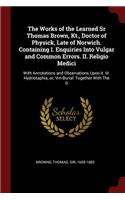 The Works of the Learned Sr Thomas Brown, Kt., Doctor of Physick, Late of Norwich. Containing I. Enquiries Into Vulgar and Common Errors. II. Religio Medici: With Annotations and Observations Upon it. III. Hydriotaphia; or, Vrn-Burial: Together With The G