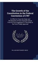 The Growth of the Constitution in the Federal Convention of 1787: An Effort to Trace the Origin and Development of Each Separate Clause From Its First Suggestion in That Body to the Form Finally Approved