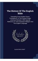 The History Of The English Bible: Extending From Earliest Saxon Translations To The Present Anglo-american Revision: With Special Reference To The Protestant Religion And The English