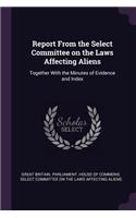 Report From the Select Committee on the Laws Affecting Aliens: Together With the Minutes of Evidence and Index