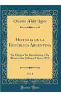 Historia de la RepÃºblica Argentina, Vol. 8: Su Origen Su RevoluciÃ³n Y Su Desarrollo PolÃ­tico Hasta 1852 (Classic Reprint): Su Origen Su RevoluciÃ³n Y Su Desarrollo PolÃ­tico Hasta 1852 (Classic Reprint)