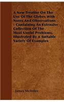 A New Treatise On The Use Of The Globes With Notes And Observations - Containing An Extensive Collection Of The Most Useful Problems, Illustrated By A Suitable Variety Of Examples