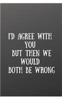 I'd Agree with You But.........