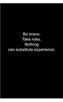 Be brave. Take risks. Nothing can substitute experience.