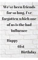 WE'VE BEEN FRIENDS FOR SO LONG, I'VE FORGOTTEN WHICH ONE OF US IS THE BAD INFLUENCE HAPPY 61stBIRTHDAY: Funny 61st Birthday Gift bad influence Pun Journal / Notebook / Diary (6 x 9 - 110 Blank Lined Pages)