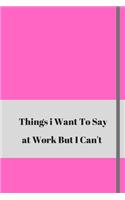 Things I Want To Say At Work But Can't: Lined journal notebook 6 x 9