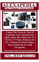 Alexapedia: The Ultimate Alexa Guide: Unlock the Tricks & Tips of Exploring Your Amazon Echo (Spot, Show, Dot, Plus), Fire TV or Fire TV Stick, Windows or Pc's, iPhone or iPad & Other Alexa Enable Device with Alexapedia. Alexa Tips, Tricks & Secret