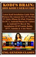Kodi's Brain: 2018 Kodi User Guide: Latest Kodi Installation Guide with Pictures on Amazon Fire TV or Fire TV Stick, iPhone or Ipad, Windows or Pc?s, Android Phon
