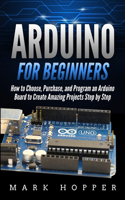 Arduino for Beginners: How to Choose, Purchase, and Program an Arduino Board to Create Amazing Projects Step by Step